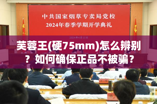 芙蓉王(硬75mm)怎么辨别？如何确保正品不被骗？